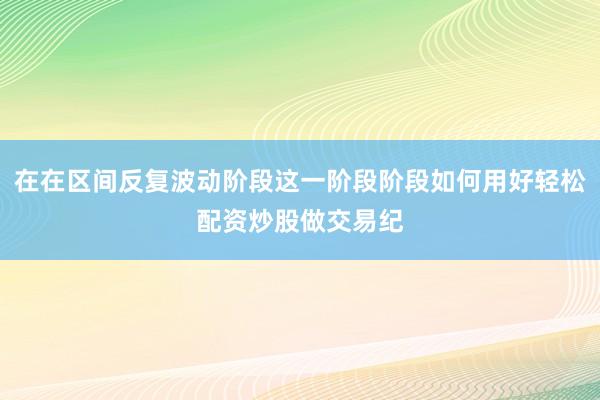 在在区间反复波动阶段这一阶段阶段如何用好轻松配资炒股做交易纪