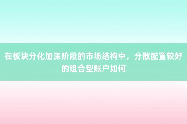 在板块分化加深阶段的市场结构中，分散配置较好的组合型账户如何