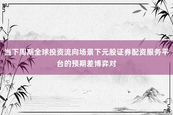 当下周期全球投资流向场景下元股证券配资服务平台的预期差博弈对