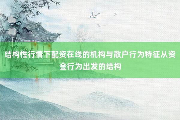 结构性行情下配资在线的机构与散户行为特征从资金行为出发的结构