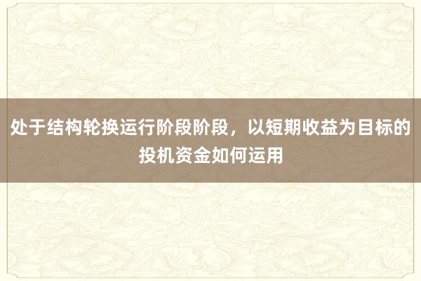 处于结构轮换运行阶段阶段，以短期收益为目标的投机资金如何运用