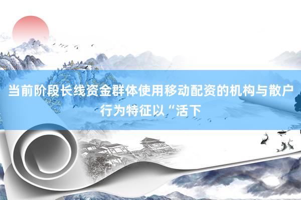 当前阶段长线资金群体使用移动配资的机构与散户行为特征以“活下
