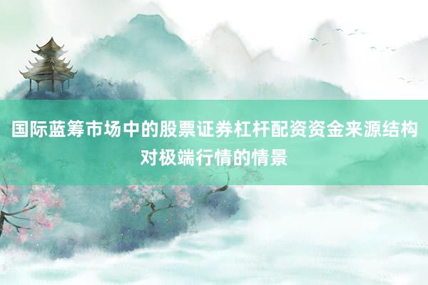 国际蓝筹市场中的股票证券杠杆配资资金来源结构对极端行情的情景
