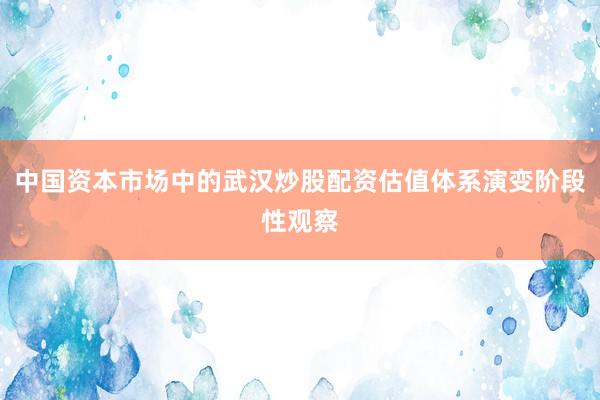中国资本市场中的武汉炒股配资估值体系演变阶段性观察