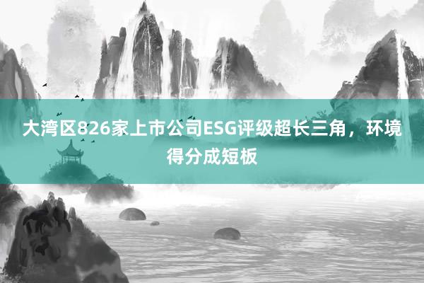 大湾区826家上市公司ESG评级超长三角，环境得分成短板