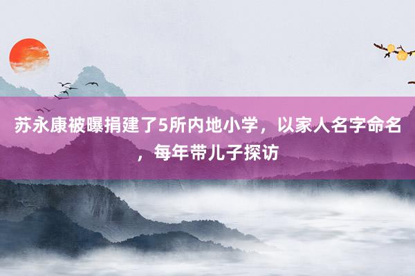 苏永康被曝捐建了5所内地小学，以家人名字命名，每年带儿子探访