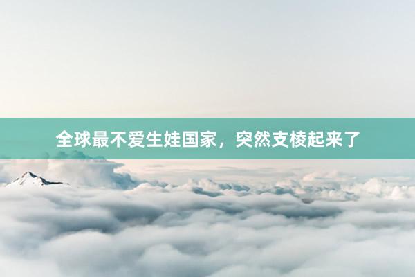 全球最不爱生娃国家，突然支棱起来了