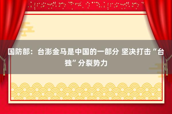 国防部：台澎金马是中国的一部分 坚决打击“台独”分裂势力