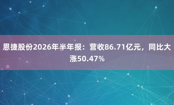 恩捷股份2026年半年报：营收86.71亿元，同比大涨50.47%