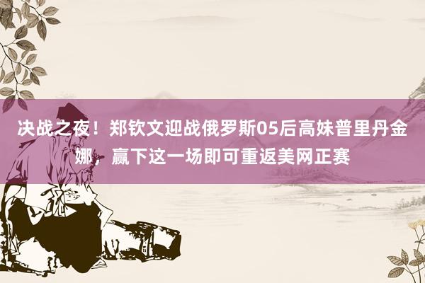 决战之夜！郑钦文迎战俄罗斯05后高妹普里丹金娜，赢下这一场即可重返美网正赛