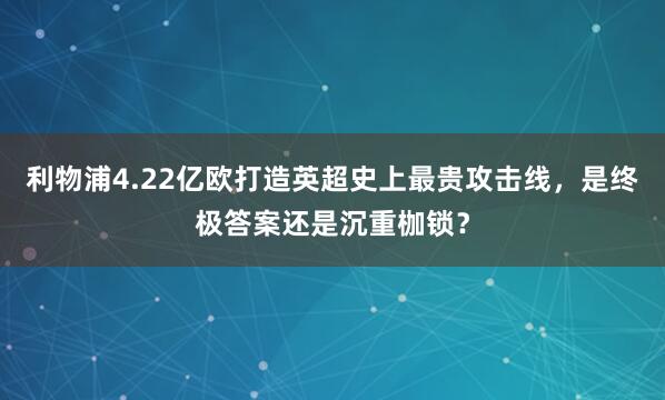 利物浦4.22亿欧打造英超史上最贵攻击线，是终极答案还是沉重枷锁？