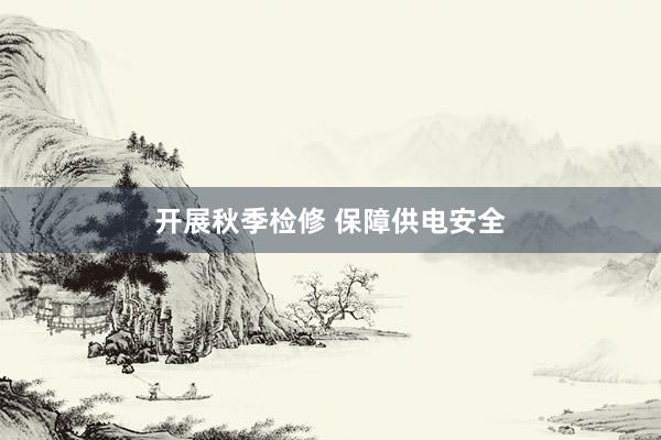 开展秋季检修 保障供电安全
