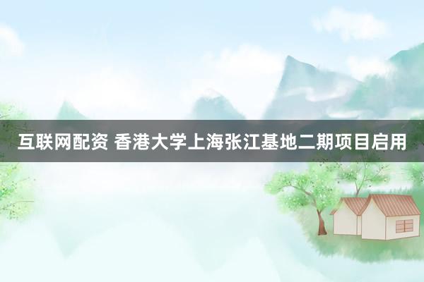 互联网配资 香港大学上海张江基地二期项目启用