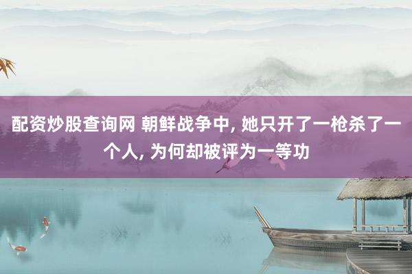 配资炒股查询网 朝鲜战争中, 她只开了一枪杀了一个人, 为何却被评为一等功