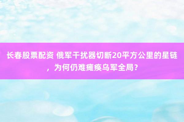 长春股票配资 俄军干扰器切断20平方公里的星链，为何仍难瘫痪乌军全局？