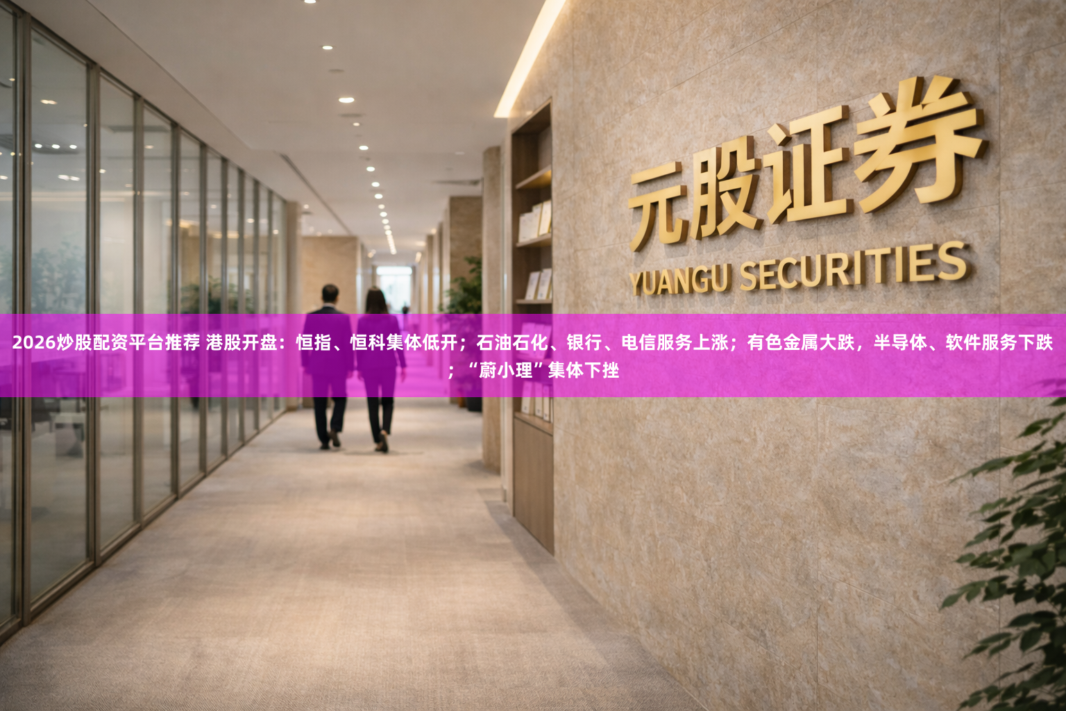 2026炒股配资平台推荐 港股开盘：恒指、恒科集体低开；石油石化、银行、电信服务上涨；有色金属大跌，半导体、软件服务下跌；“蔚小理”集体下挫