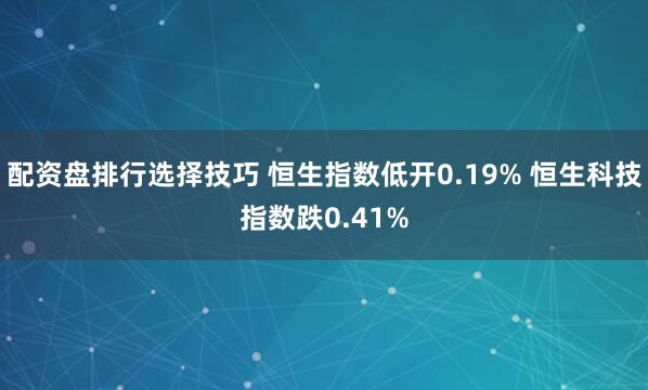 配资盘排行选择技巧 恒生指数低开0.19% 恒生科技指数跌0.41%