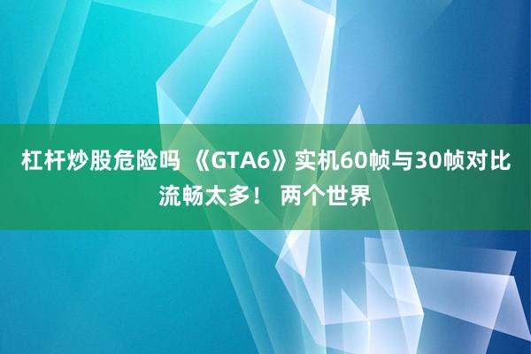 杠杆炒股危险吗 《GTA6》实机60帧与30帧对比流畅太多！ 两个世界