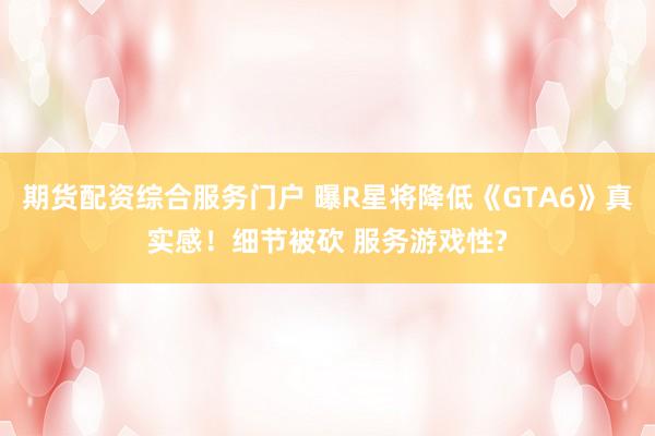 期货配资综合服务门户 曝R星将降低《GTA6》真实感！细节被砍 服务游戏性?
