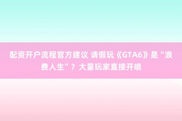 配资开户流程官方建议 请假玩《GTA6》是“浪费人生”？大量玩家直接开喷