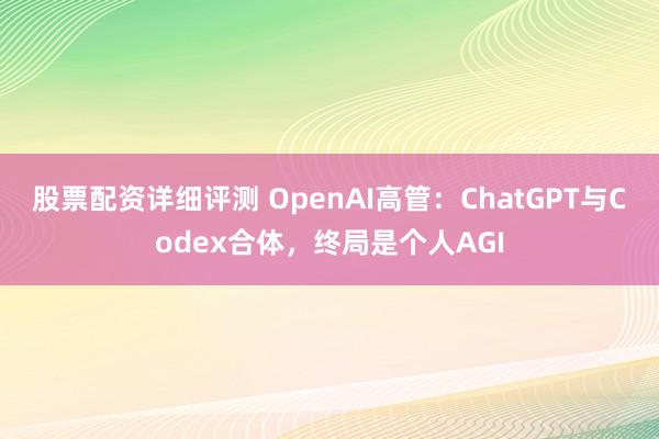 股票配资详细评测 OpenAI高管：ChatGPT与Codex合体，终局是个人AGI