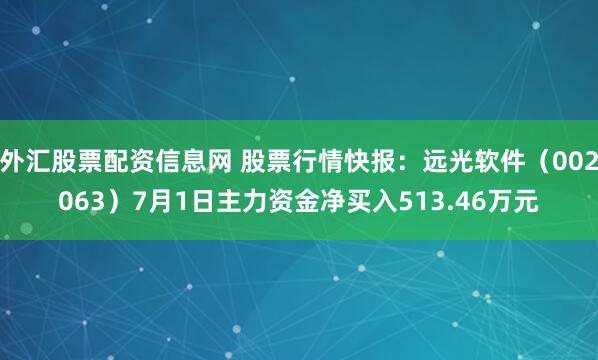 外汇股票配资信息网 股票行情快报：远光软件（002063）7月1日主力资金净买入513.46万元