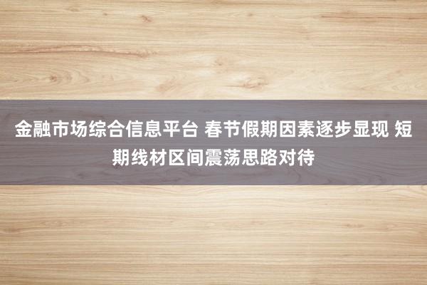 金融市场综合信息平台 春节假期因素逐步显现 短期线材区间震荡思路对待