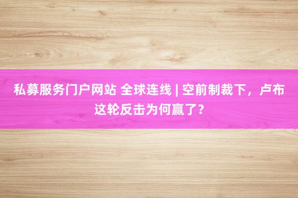 私募服务门户网站 全球连线 | 空前制裁下，卢布这轮反击为何赢了？