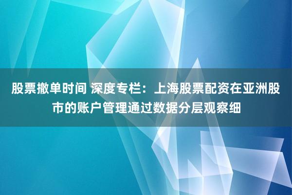 股票撤单时间 深度专栏：上海股票配资在亚洲股市的账户管理通过数据分层观察细
