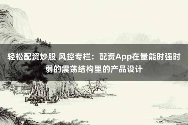 轻松配资炒股 风控专栏：配资App在量能时强时弱的震荡结构里的产品设计