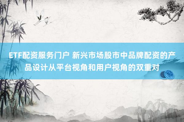 ETF配资服务门户 新兴市场股市中品牌配资的产品设计从平台视角和用户视角的双重对