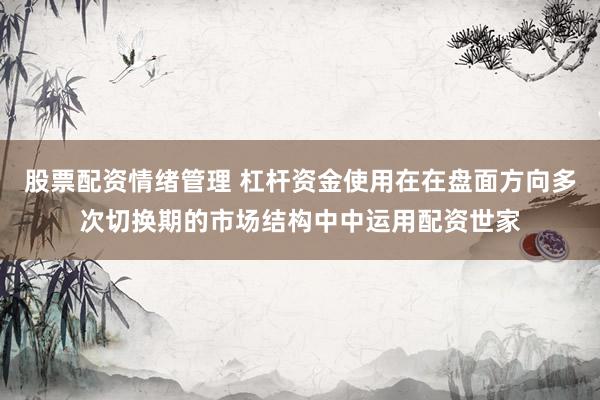 股票配资情绪管理 杠杆资金使用在在盘面方向多次切换期的市场结构中中运用配资世家