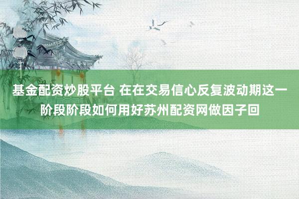 基金配资炒股平台 在在交易信心反复波动期这一阶段阶段如何用好苏州配资网做因子回