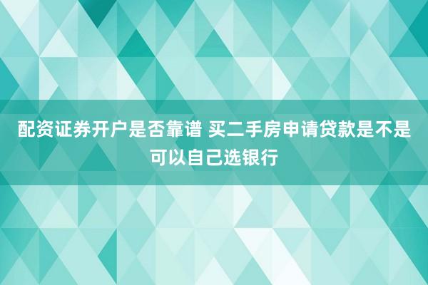 配资证券开户是否靠谱 买二手房申请贷款是不是可以自己选银行