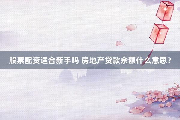 股票配资适合新手吗 房地产贷款余额什么意思？