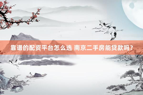 靠谱的配资平台怎么选 南京二手房能贷款吗？