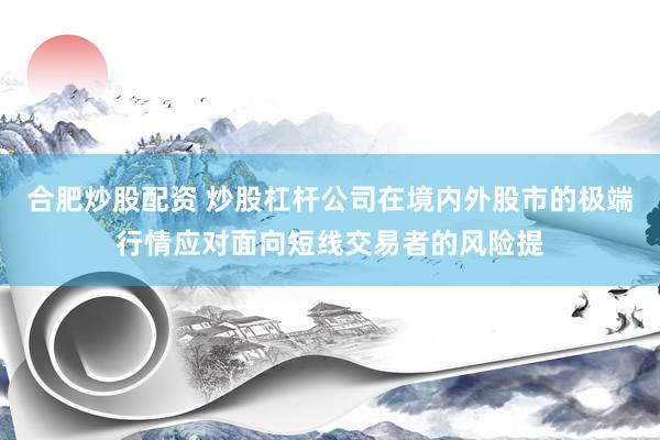 合肥炒股配资 炒股杠杆公司在境内外股市的极端行情应对面向短线交易者的风险提