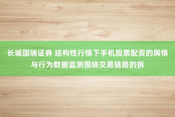 长城国瑞证券 结构性行情下手机股票配资的舆情与行为数据监测围绕交易链路的拆