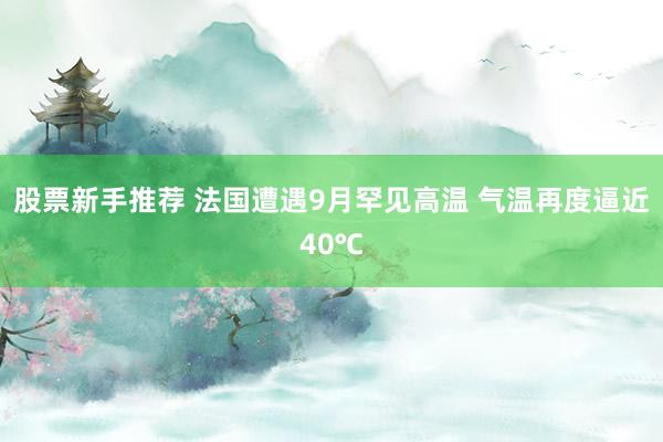 股票新手推荐 法国遭遇9月罕见高温 气温再度逼近40℃