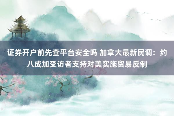 证券开户前先查平台安全吗 加拿大最新民调：约八成加受访者支持对美实施贸易反制