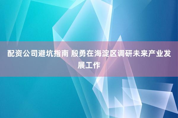 配资公司避坑指南 殷勇在海淀区调研未来产业发展工作