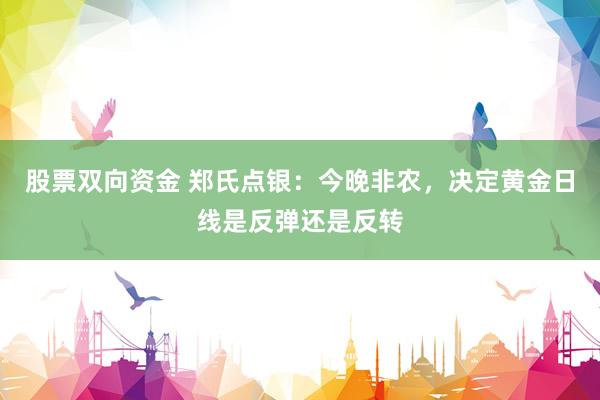 股票双向资金 郑氏点银：今晚非农，决定黄金日线是反弹还是反转