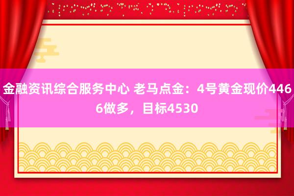 金融资讯综合服务中心 老马点金：4号黄金现价4466做多，目标4530
