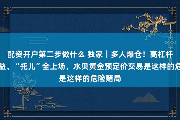 配资开户第二步做什么 独家｜多人爆仓！高杠杆、假收益、“托儿”全上场，水贝黄金预定价交易是这样的危险赌局