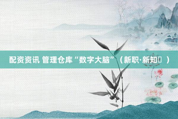 配资资讯 管理仓库“数字大脑”（新职·新知㊴）