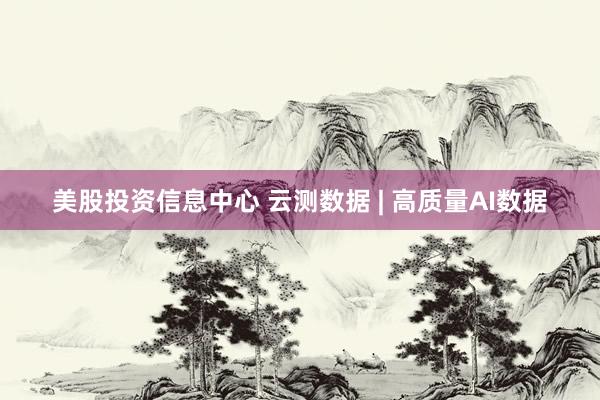美股投资信息中心 云测数据 | 高质量AI数据