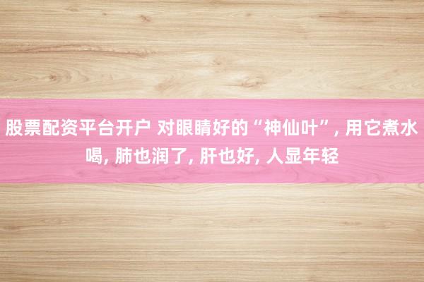 股票配资平台开户 对眼睛好的“神仙叶”, 用它煮水喝, 肺也润了, 肝也好, 人显年轻
