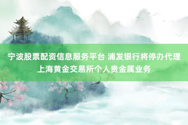 宁波股票配资信息服务平台 浦发银行将停办代理上海黄金交易所个人贵金属业务