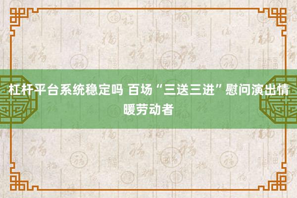 杠杆平台系统稳定吗 百场“三送三进”慰问演出情暖劳动者