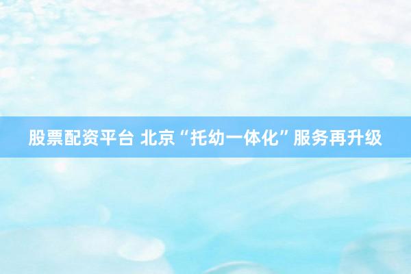 股票配资平台 北京“托幼一体化”服务再升级